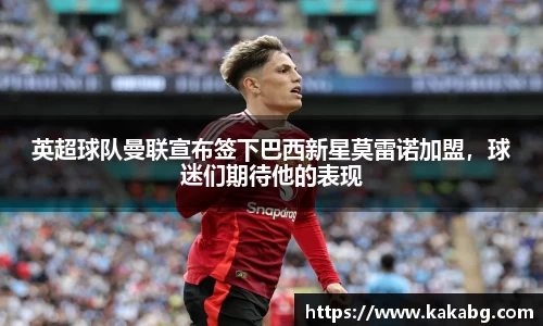 英超球队曼联宣布签下巴西新星莫雷诺加盟，球迷们期待他的表现