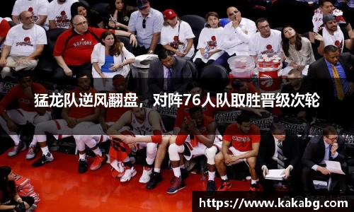 猛龙队逆风翻盘，对阵76人队取胜晋级次轮