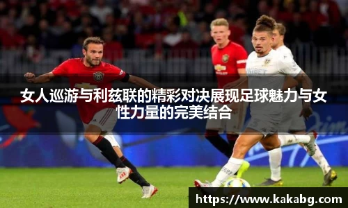 女人巡游与利兹联的精彩对决展现足球魅力与女性力量的完美结合