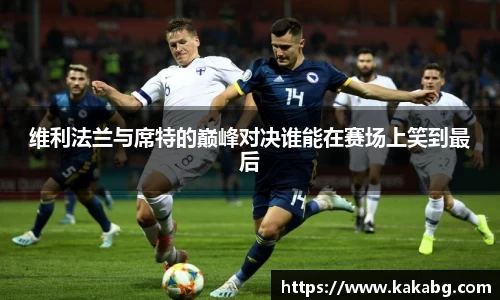 维利法兰与席特的巅峰对决谁能在赛场上笑到最后