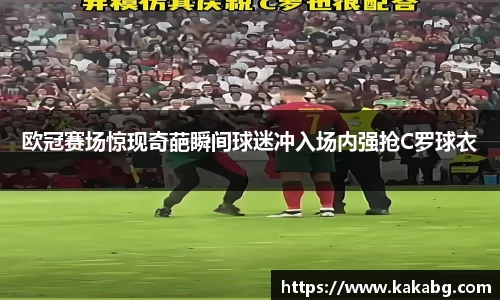 欧冠赛场惊现奇葩瞬间球迷冲入场内强抢C罗球衣