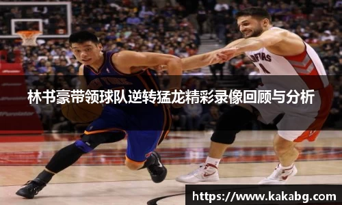 林书豪带领球队逆转猛龙精彩录像回顾与分析