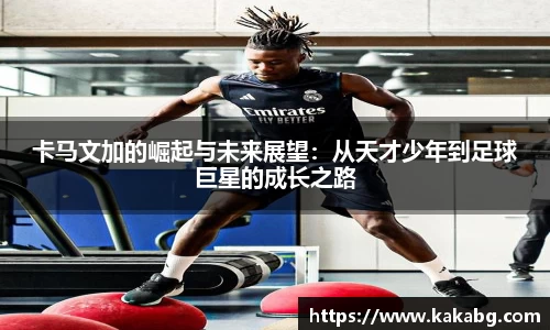 卡马文加的崛起与未来展望：从天才少年到足球巨星的成长之路