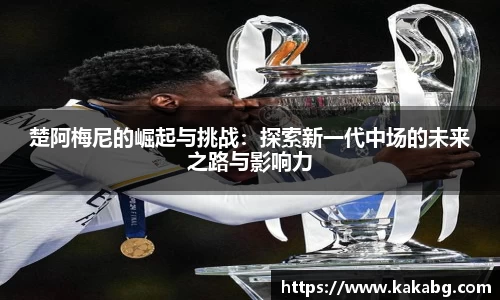 楚阿梅尼的崛起与挑战：探索新一代中场的未来之路与影响力