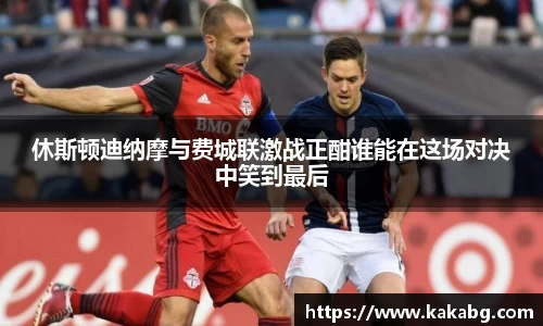 休斯顿迪纳摩与费城联激战正酣谁能在这场对决中笑到最后