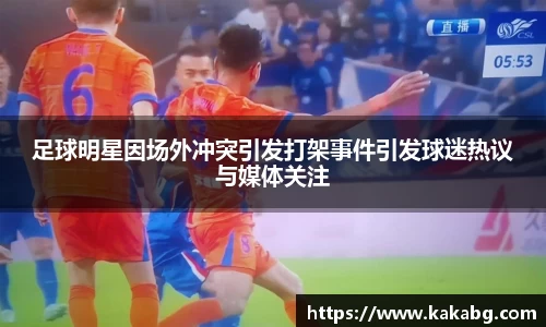 足球明星因场外冲突引发打架事件引发球迷热议与媒体关注