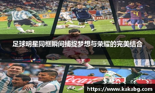 足球明星同框瞬间捕捉梦想与荣耀的完美结合