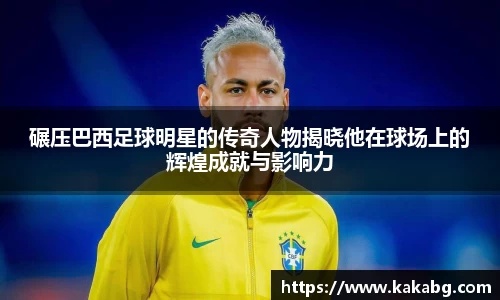 碾压巴西足球明星的传奇人物揭晓他在球场上的辉煌成就与影响力